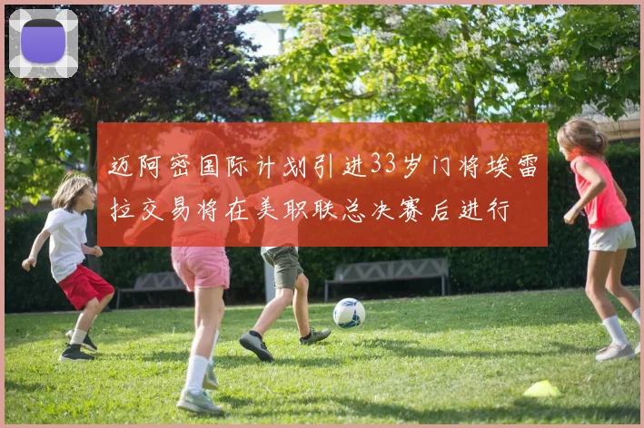 迈阿密国际计划引进33岁门将埃雷拉交易将在美职联总决赛后进行