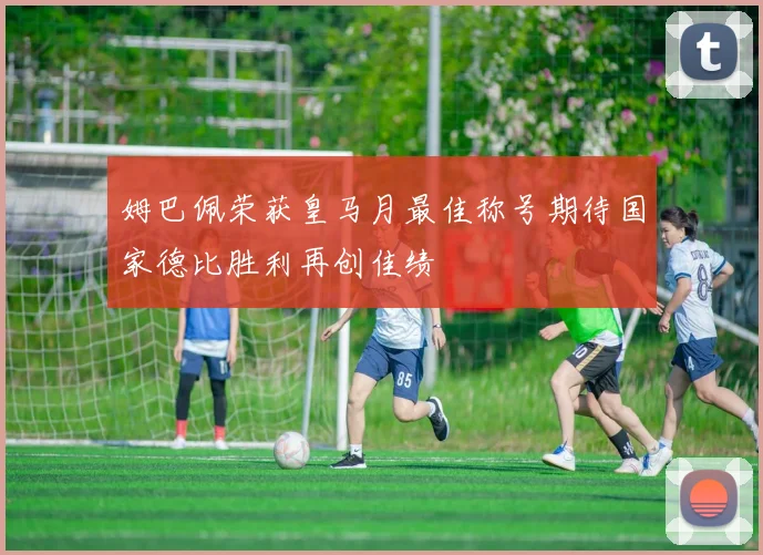 姆巴佩荣获皇马月最佳称号期待国家德比胜利再创佳绩