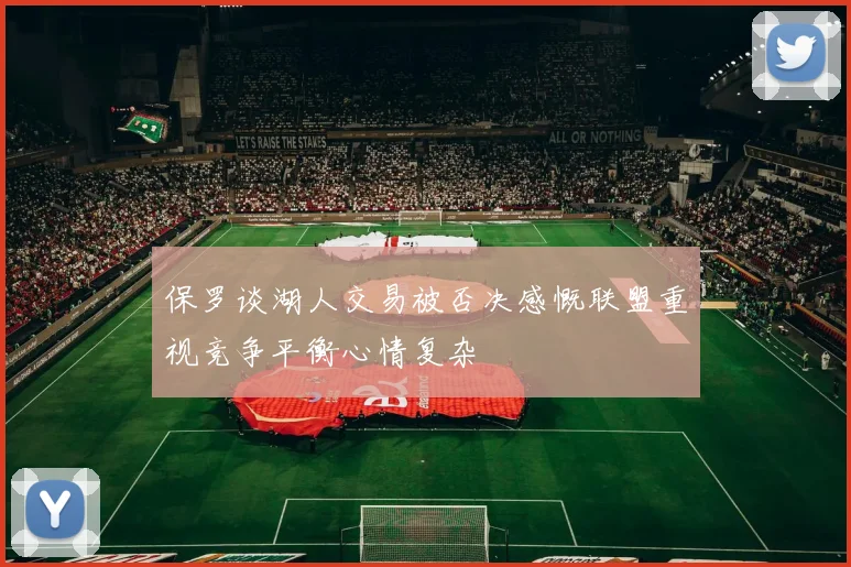 保罗谈湖人交易被否决感慨联盟重视竞争平衡心情复杂