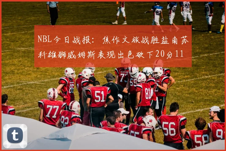 NBL今日战报：焦作文旅战胜盐南苏科雄狮威姆斯表现出色砍下20分11篮板