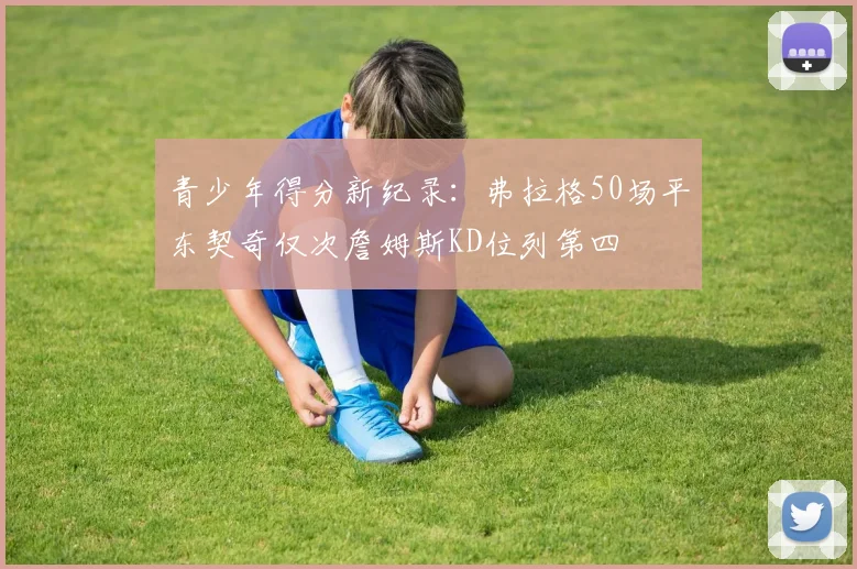 青少年得分新纪录：弗拉格50场平东契奇仅次詹姆斯KD位列第四