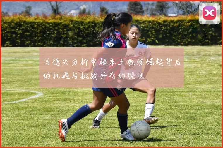 马德兴分析中超本土教练崛起背后的机遇与挑战并存的现状