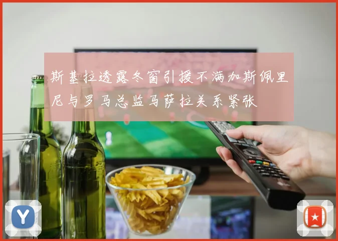 斯基拉透露冬窗引援不满加斯佩里尼与罗马总监马萨拉关系紧张