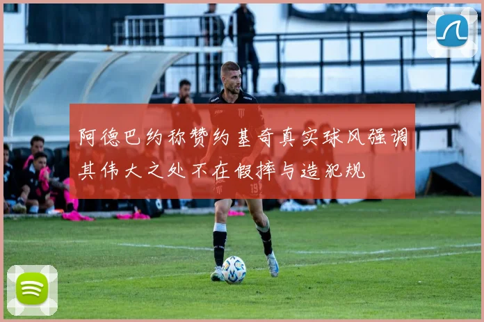 阿德巴约称赞约基奇真实球风强调其伟大之处不在假摔与造犯规