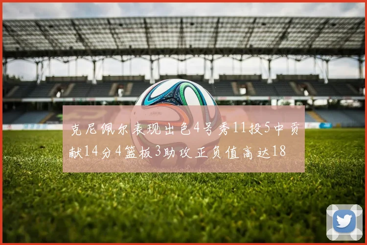 克尼佩尔表现出色4号秀11投5中贡献14分4篮板3助攻正负值高达18