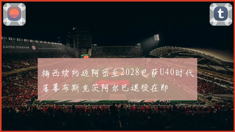 梅西续约迈阿密至2028巴萨U40时代落幕布斯克茨阿尔巴退役在即