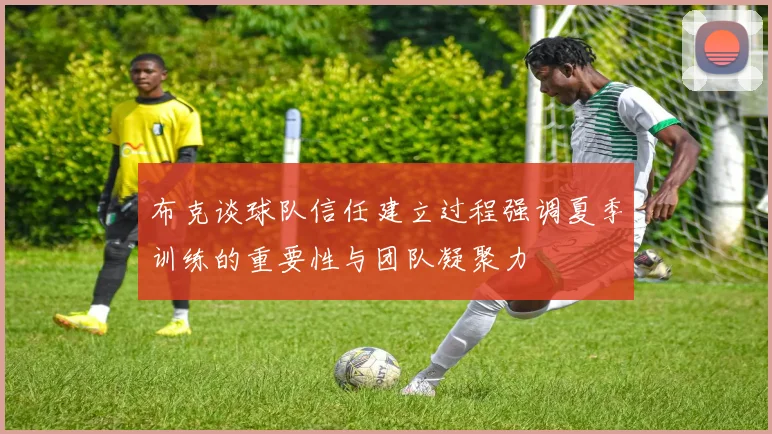 布克谈球队信任建立过程强调夏季训练的重要性与团队凝聚力