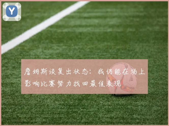 詹姆斯谈复出状态：我仍能在场上影响比赛努力找回最佳表现