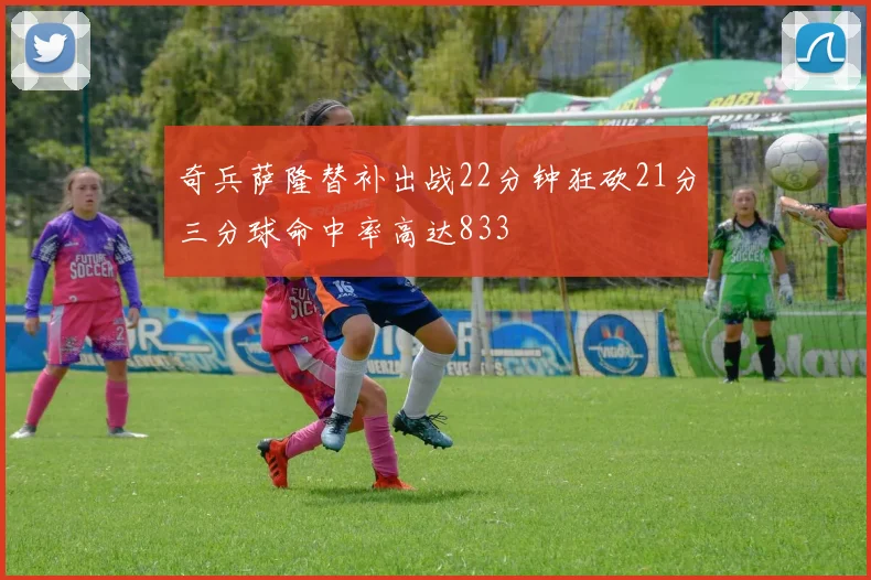 奇兵萨隆替补出战22分钟狂砍21分三分球命中率高达833