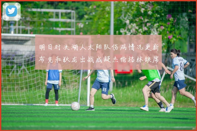明日对决湖人太阳队伤病情况更新布克和狄龙出战成疑杰伦格林缺席