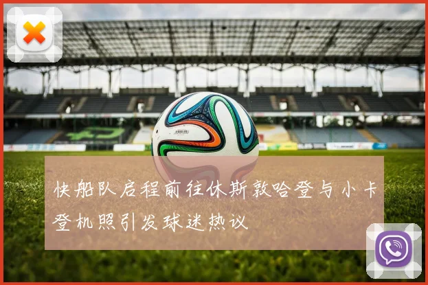 快船队启程前往休斯敦哈登与小卡登机照引发球迷热议
