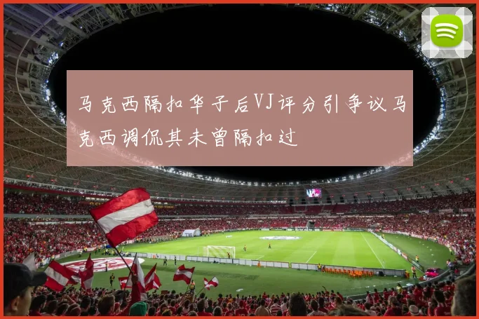 马克西隔扣华子后VJ评分引争议马克西调侃其未曾隔扣过