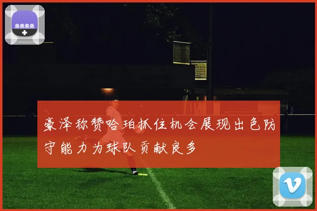 豪泽称赞哈珀抓住机会展现出色防守能力为球队贡献良多