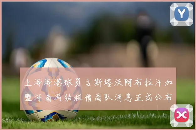 上海海港球员古斯塔沃阿布拉汗加盟河南冯劲租借离队消息正式公布