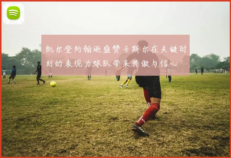 凯尔登约翰逊盛赞卡斯尔在关键时刻的表现为球队带来骄傲与信心