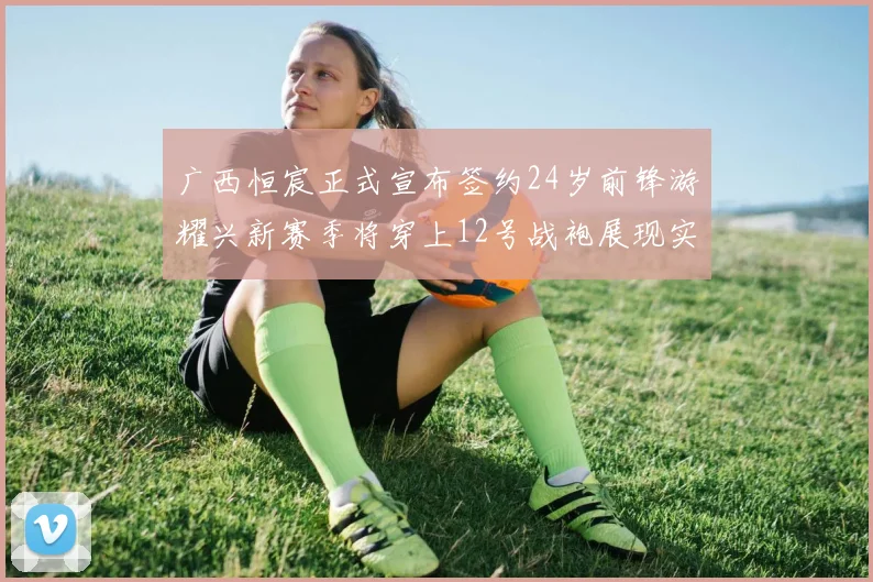 广西恒宸正式宣布签约24岁前锋游耀兴新赛季将穿上12号战袍展现实力