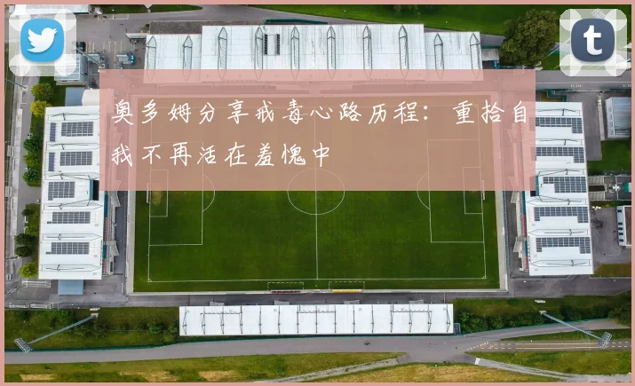奥多姆分享戒毒心路历程：重拾自我不再活在羞愧中