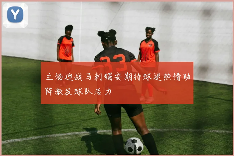 主场迎战马刺锡安期待球迷热情助阵激发球队活力