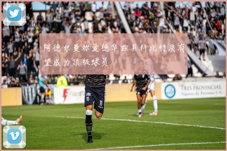 阿德尔曼称爱德华兹具科比特质有望成为顶级球员