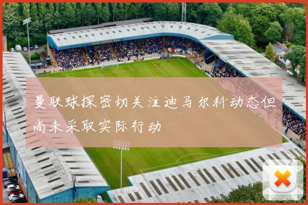 曼联球探密切关注迪马尔科动态但尚未采取实际行动