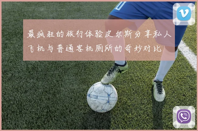 最疯狂的旅行体验皮尔斯分享私人飞机与普通客机厕所的奇妙对比