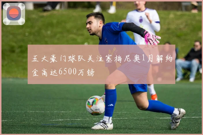 五大豪门球队关注塞梅尼奥1月解约金高达6500万镑