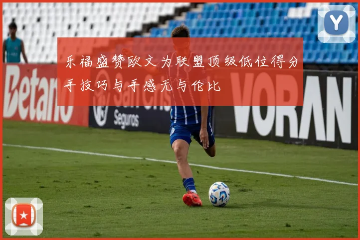 乐福盛赞欧文为联盟顶级低位得分手技巧与手感无与伦比