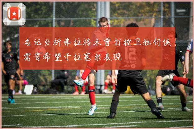 名记分析弗拉格未曾打控卫独行侠需寄希望于拉塞尔表现
