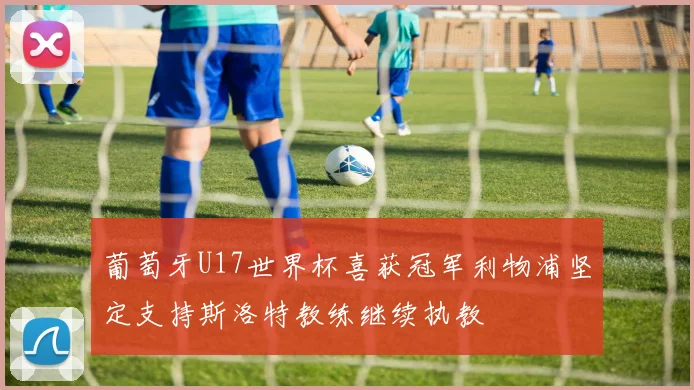 葡萄牙U17世界杯喜获冠军利物浦坚定支持斯洛特教练继续执教