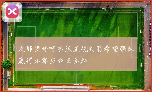皮耶罗呼吁齐沃正视判罚希望强队赢得比赛应公正无私