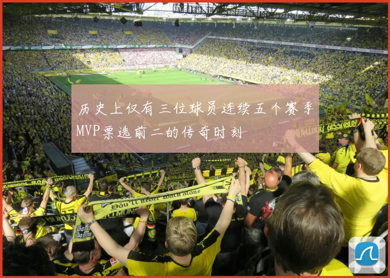 历史上仅有三位球员连续五个赛季MVP票选前二的传奇时刻