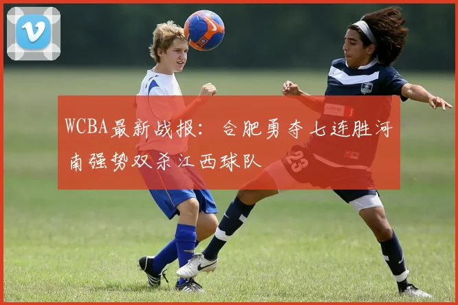 WCBA最新战报：合肥勇夺七连胜河南强势双杀江西球队