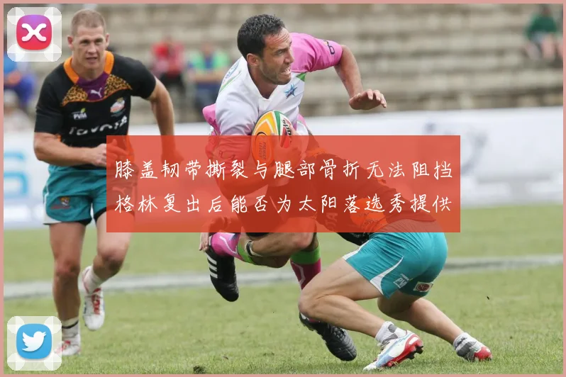 膝盖韧带撕裂与腿部骨折无法阻挡格林复出后能否为太阳落选秀提供替补支持