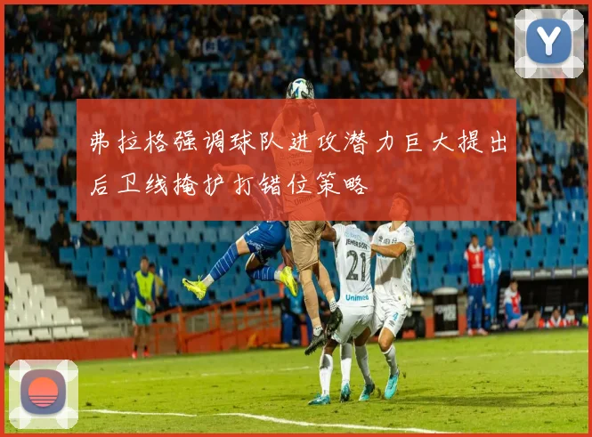 弗拉格强调球队进攻潜力巨大提出后卫线掩护打错位策略