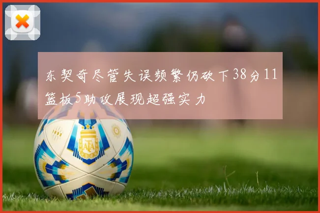 东契奇尽管失误频繁仍砍下38分11篮板5助攻展现超强实力