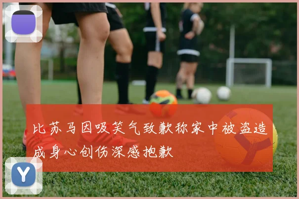 比苏马因吸笑气致歉称家中被盗造成身心创伤深感抱歉