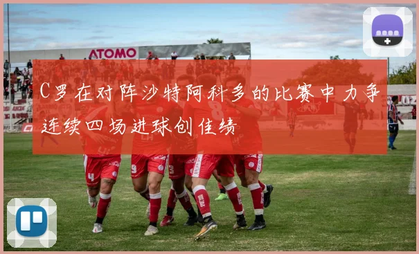 C罗在对阵沙特阿科多的比赛中力争连续四场进球创佳绩