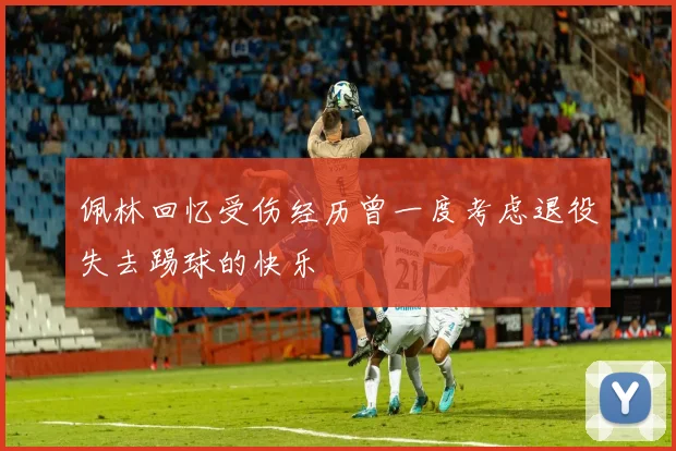 佩林回忆受伤经历曾一度考虑退役失去踢球的快乐