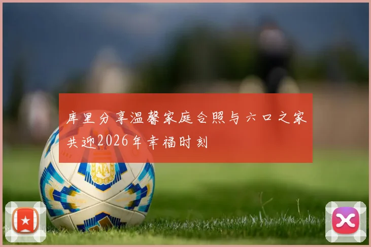 库里分享温馨家庭合照与六口之家共迎2026年幸福时刻