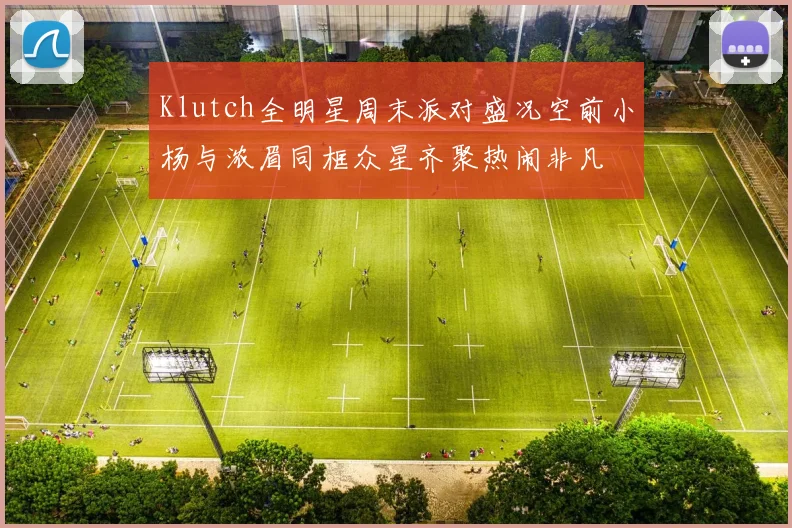 Klutch全明星周末派对盛况空前小杨与浓眉同框众星齐聚热闹非凡