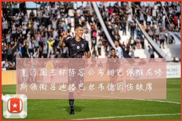 皇马国王杯阵容公布姆巴佩维尼修斯领衔吕迪格巴尔韦德因伤缺席