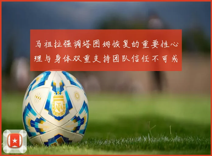 马祖拉强调塔图姆恢复的重要性心理与身体双重支持团队信任不可或缺