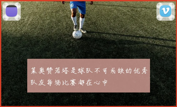 莱奥赞若塔是球队不可或缺的优秀队友每场比赛都在心中