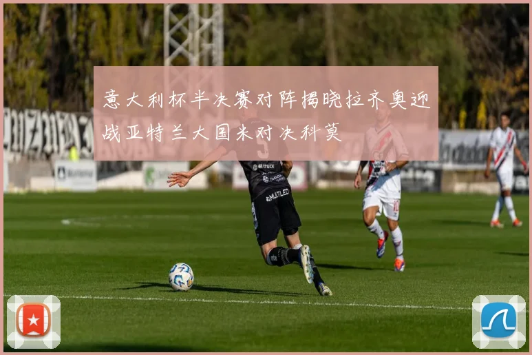 意大利杯半决赛对阵揭晓拉齐奥迎战亚特兰大国米对决科莫