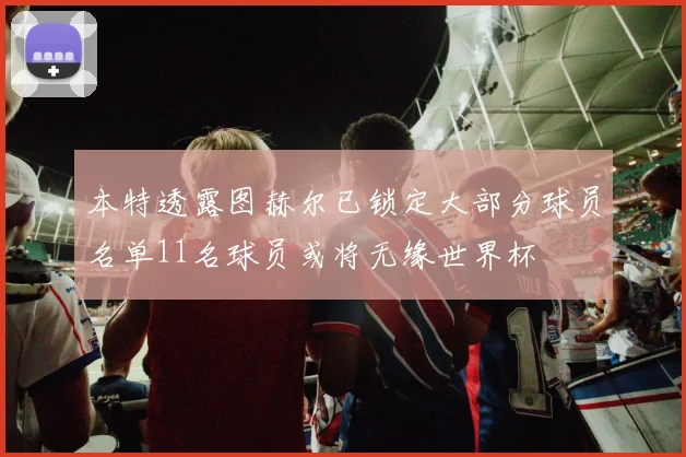 本特透露图赫尔已锁定大部分球员名单11名球员或将无缘世界杯
