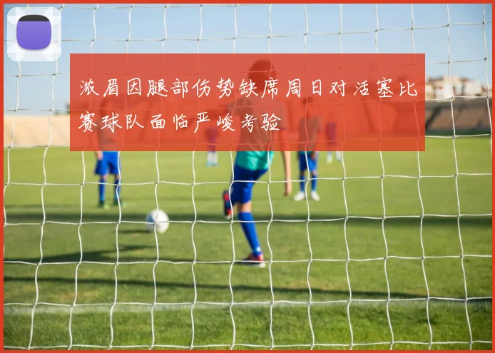 浓眉因腿部伤势缺席周日对活塞比赛球队面临严峻考验