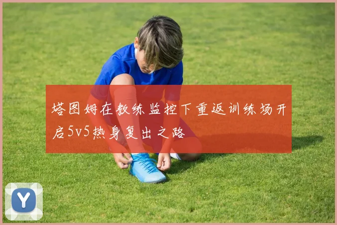 塔图姆在教练监控下重返训练场开启5v5热身复出之路