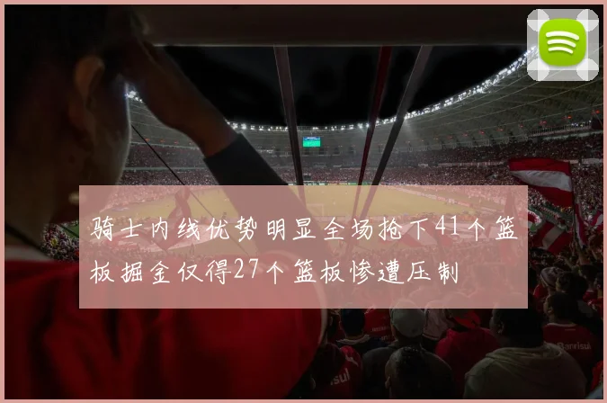 骑士内线优势明显全场抢下41个篮板掘金仅得27个篮板惨遭压制