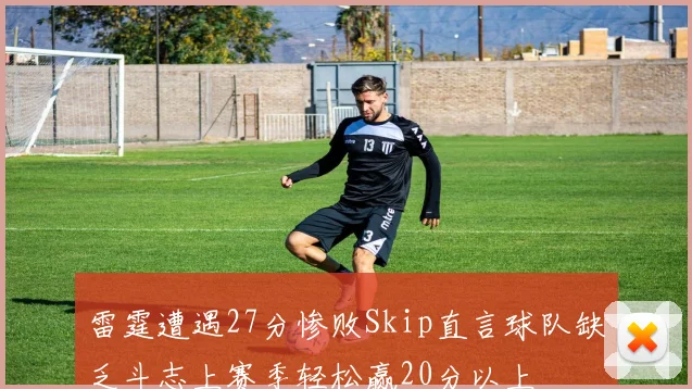 雷霆遭遇27分惨败Skip直言球队缺乏斗志上赛季轻松赢20分以上