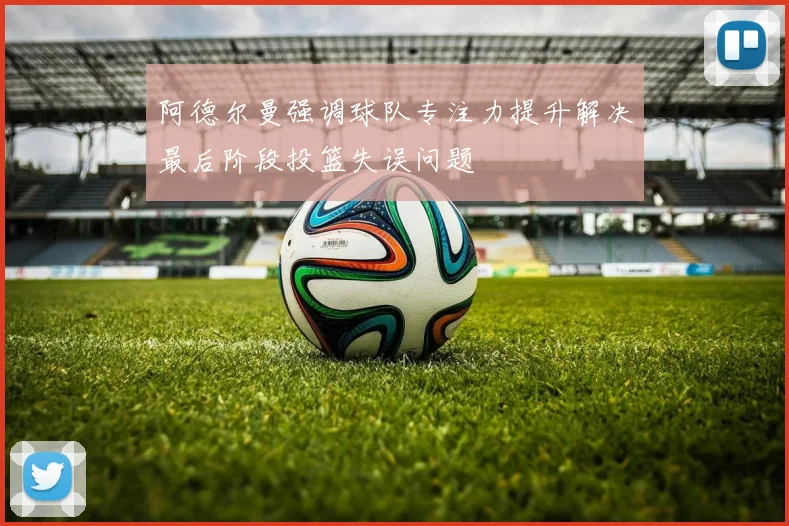 阿德尔曼强调球队专注力提升解决最后阶段投篮失误问题